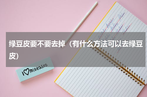 绿豆皮要不要去掉（有什么方法可以去绿豆皮）