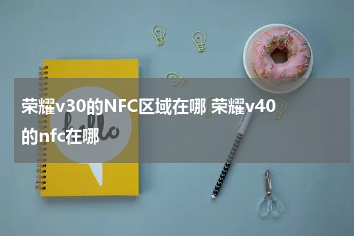 荣耀v30的NFC区域在哪 荣耀v40的nfc在哪