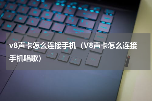 v8声卡怎么连接手机（V8声卡怎么连接手机唱歌）