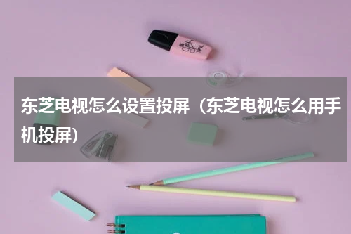 东芝电视怎么设置投屏（东芝电视怎么用手机投屏）