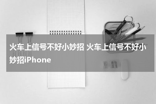 火车上信号不好小妙招 火车上信号不好小妙招iPhone