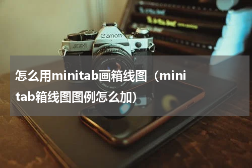 怎么用minitab画箱线图（minitab箱线图图例怎么加）