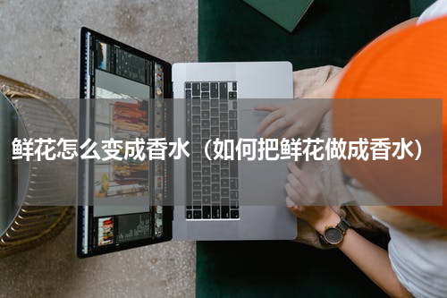 鲜花怎么变成香水（如何把鲜花做成香水）