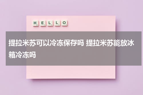提拉米苏可以冷冻保存吗 提拉米苏能放冰箱冷冻吗