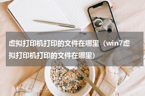 虚拟打印机打印的文件在哪里（win7虚拟打印机打印的文件在哪里）