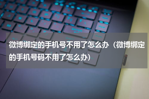微博绑定的手机号不用了怎么办（微博绑定的手机号码不用了怎么办）