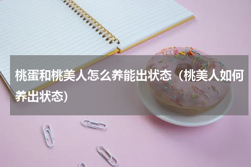 桃蛋和桃美人怎么养能出状态（桃美人如何养出状态）