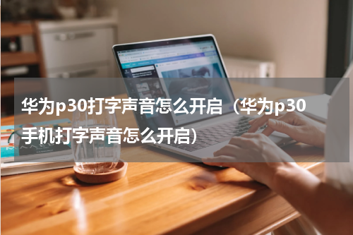 华为p30打字声音怎么开启（华为p30手机打字声音怎么开启）