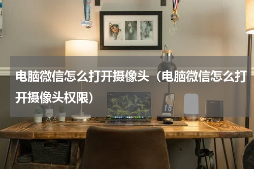 电脑微信怎么打开摄像头（电脑微信怎么打开摄像头权限）