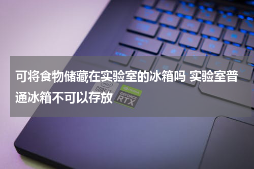 可将食物储藏在实验室的冰箱吗 实验室普通冰箱不可以存放