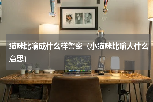 猫咪比喻成什么样警察（小猫咪比喻人什么意思）