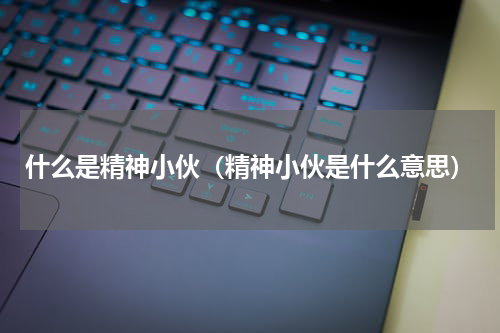 什么是精神小伙（精神小伙是什么意思）