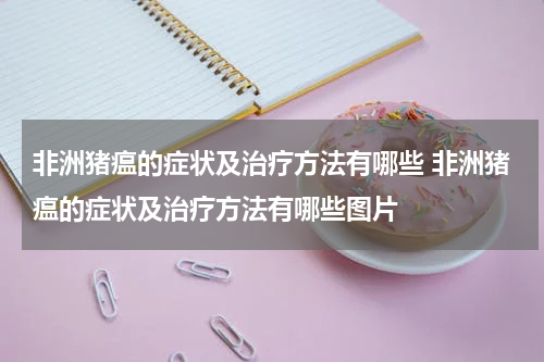 非洲猪瘟的症状及治疗方法有哪些 非洲猪瘟的症状及治疗方法有哪些图片