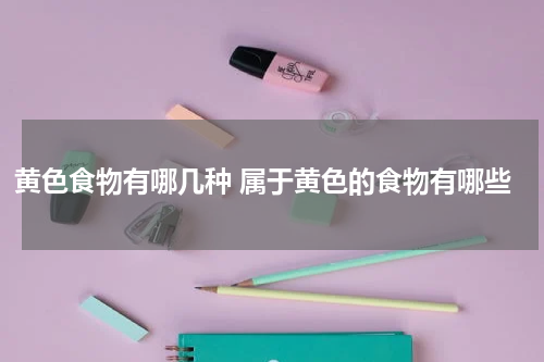 黄色食物有哪几种 属于黄色的食物有哪些