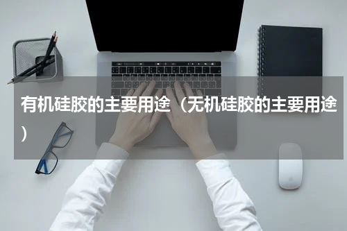 有机硅胶的主要用途（无机硅胶的主要用途）