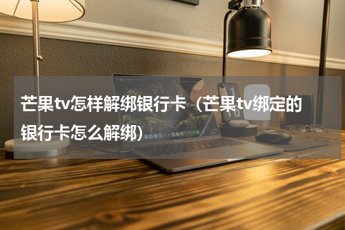 芒果tv怎样解绑银行卡（芒果tv绑定的银行卡怎么解绑）