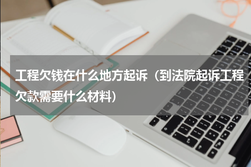 工程欠钱在什么地方起诉（到法院起诉工程欠款需要什么材料）