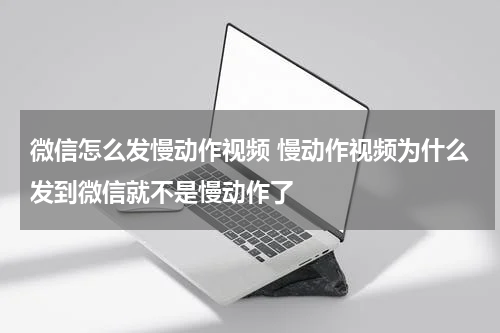 微信怎么发慢动作视频 慢动作视频为什么发到微信就不是慢动作了