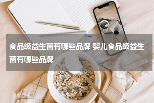 食品级益生菌有哪些品牌 婴儿食品级益生菌有哪些品牌