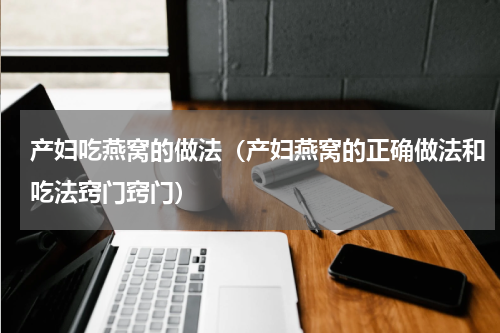 产妇吃燕窝的做法（产妇燕窝的正确做法和吃法窍门窍门）