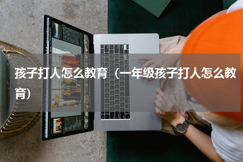 孩子打人怎么教育（一年级孩子打人怎么教育）