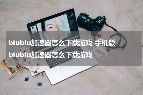 biubiu加速器怎么下载游戏 手机版biubiu加速器怎么下载游戏
