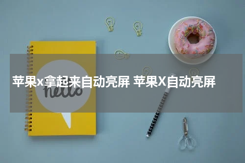 苹果x拿起来自动亮屏 苹果X自动亮屏