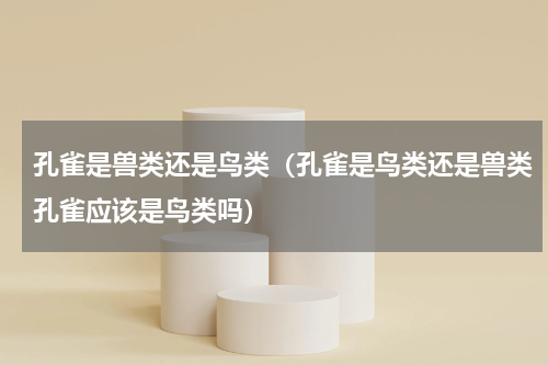 孔雀是兽类还是鸟类（孔雀是鸟类还是兽类孔雀应该是鸟类吗）