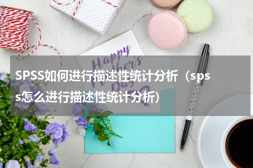 SPSS如何进行描述性统计分析（spss怎么进行描述性统计分析）
