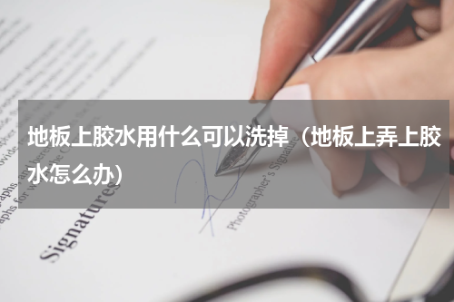 地板上胶水用什么可以洗掉（地板上弄上胶水怎么办）