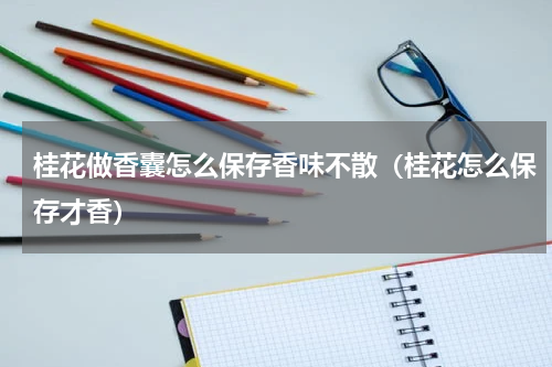 桂花做香囊怎么保存香味不散（桂花怎么保存才香）