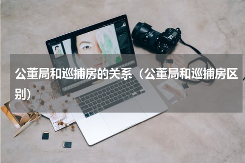 公董局和巡捕房的关系（公董局和巡捕房区别）