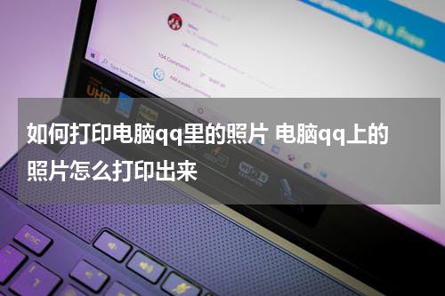 如何打印电脑qq里的照片 电脑qq上的照片怎么打印出来