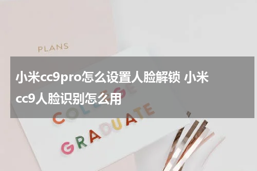 小米cc9pro怎么设置人脸解锁 小米cc9人脸识别怎么用