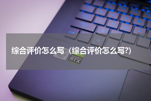 综合评价怎么写（综合评价怎么写?）