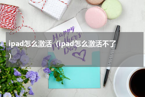 ipad怎么激活（ipad怎么激活不了）