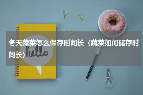 冬天蔬菜怎么保存时间长（蔬菜如何储存时间长）