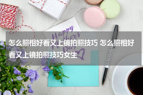 怎么照相好看又上镜拍照技巧 怎么照相好看又上镜拍照技巧女生
