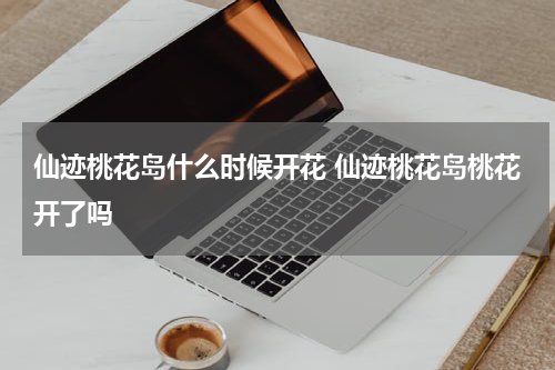 仙迹桃花岛什么时候开花 仙迹桃花岛桃花开了吗