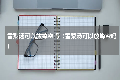 雪梨汤可以放蜂蜜吗（雪梨汤可以放蜂蜜吗）