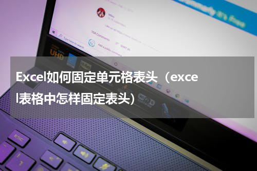 Excel如何固定单元格表头（excel表格中怎样固定表头）