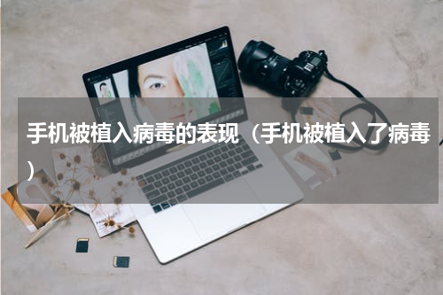 手机被植入病毒的表现（手机被植入了病毒）