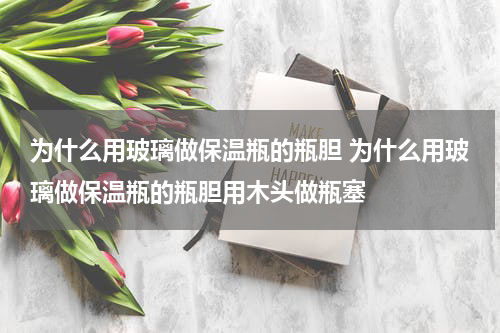 为什么用玻璃做保温瓶的瓶胆 为什么用玻璃做保温瓶的瓶胆用木头做瓶塞