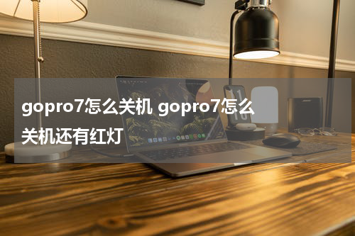 gopro7怎么关机 gopro7怎么关机还有红灯