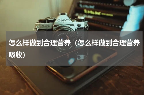 怎么样做到合理营养（怎么样做到合理营养吸收）