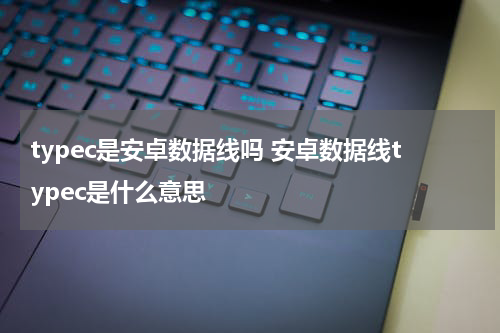 typec是安卓数据线吗 安卓数据线typec是什么意思