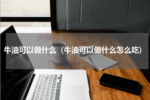 牛油可以做什么（牛油可以做什么怎么吃）