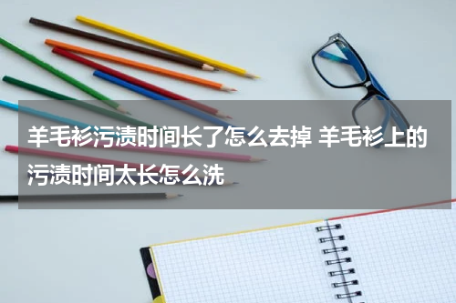 羊毛衫污渍时间长了怎么去掉 羊毛衫上的污渍时间太长怎么洗