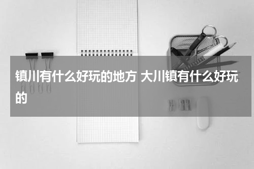 镇川有什么好玩的地方 大川镇有什么好玩的