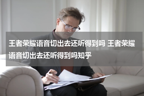 王者荣耀语音切出去还听得到吗 王者荣耀语音切出去还听得到吗知乎